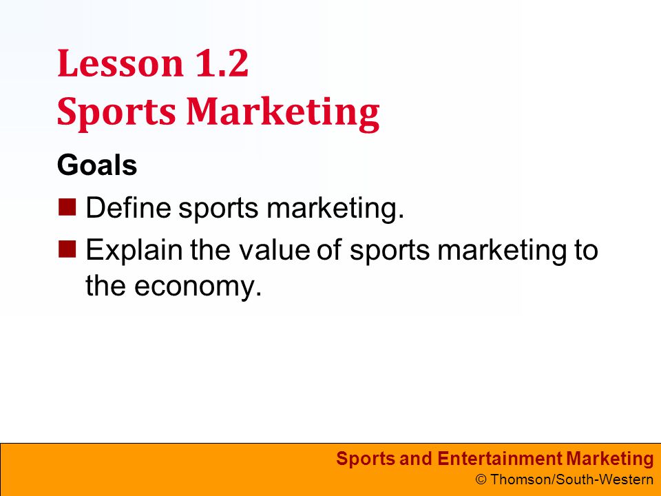 Sports and Entertainment Marketing © Thomson/South-Western Lesson 1.2 Sports Marketing Goals Define sports marketing.