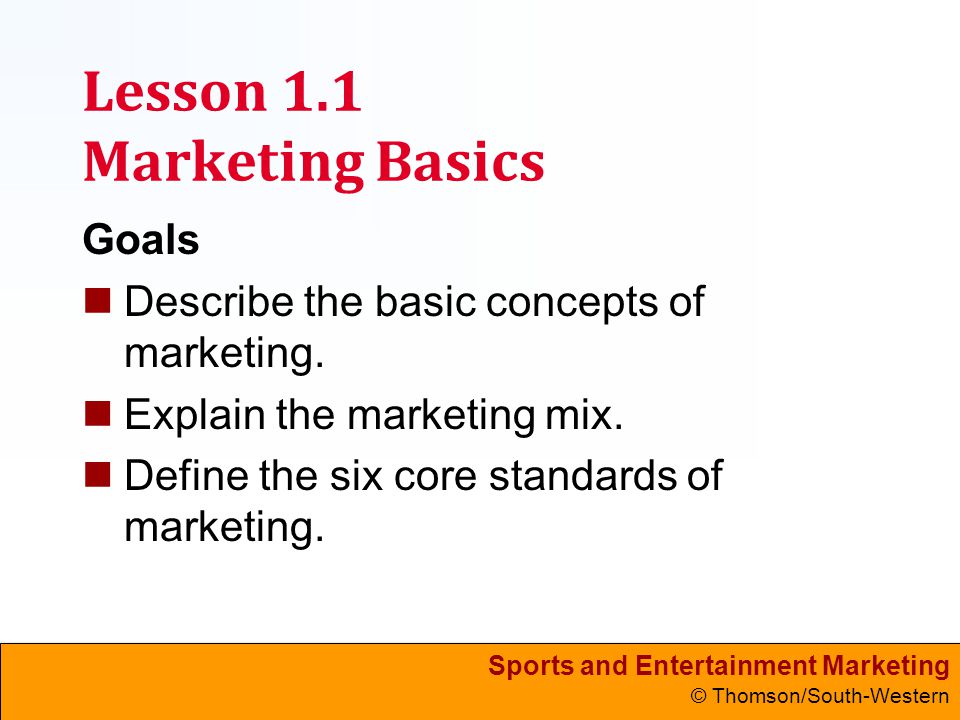 Sports and Entertainment Marketing © Thomson/South-Western Lesson 1.1 Marketing Basics Goals Describe the basic concepts of marketing.