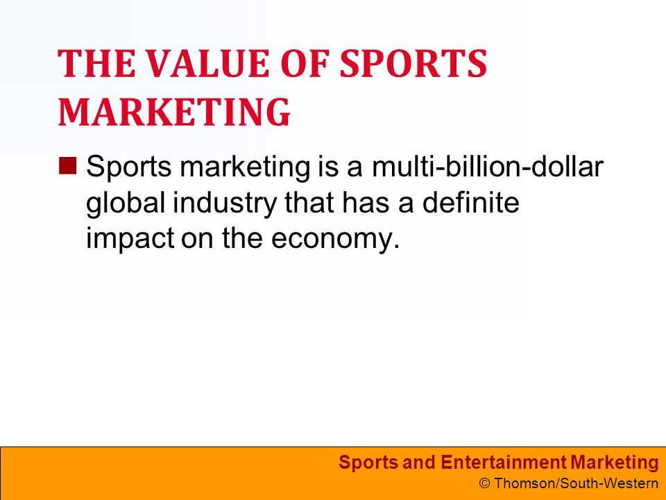 Sports and Entertainment Marketing © Thomson/South-Western THE VALUE OF SPORTS MARKETING Sports marketing is a multi-billion-dollar global industry that has a definite impact on the economy.