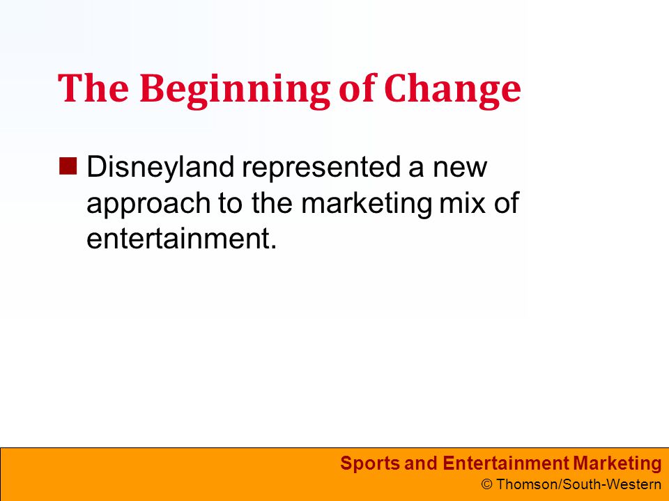 Sports and Entertainment Marketing © Thomson/South-Western The Beginning of Change Disneyland represented a new approach to the marketing mix of entertainment.