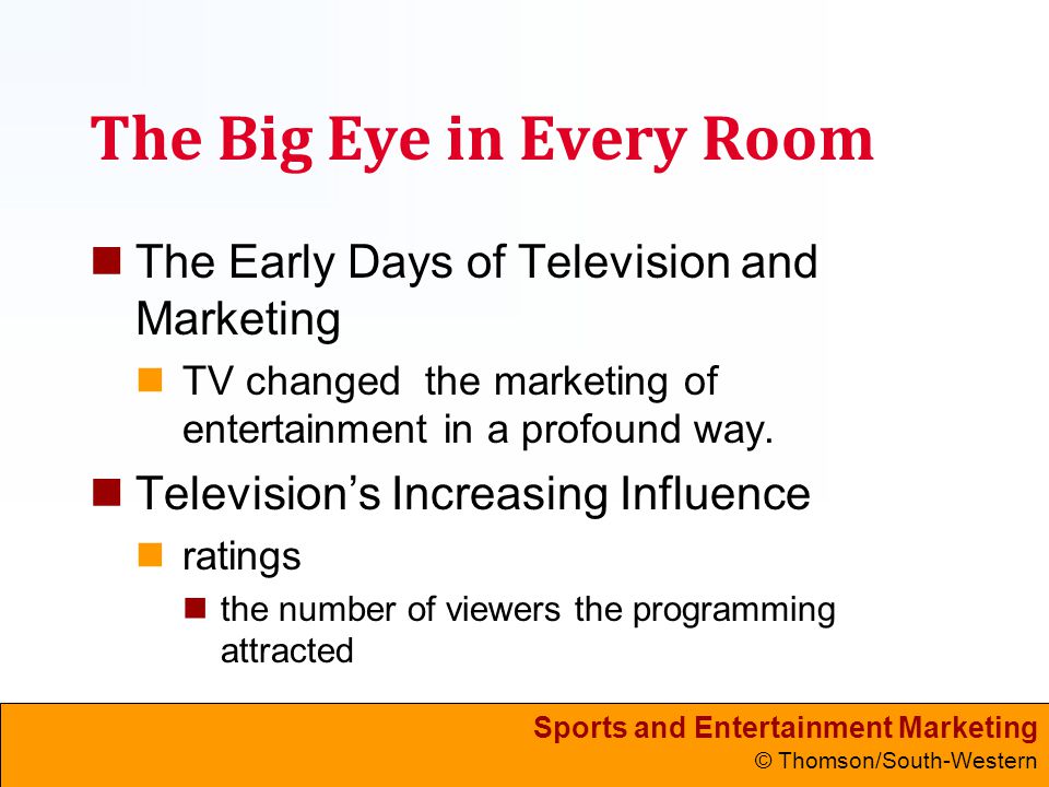 Sports and Entertainment Marketing © Thomson/South-Western The Big Eye in Every Room The Early Days of Television and Marketing TV changed the marketing of entertainment in a profound way.