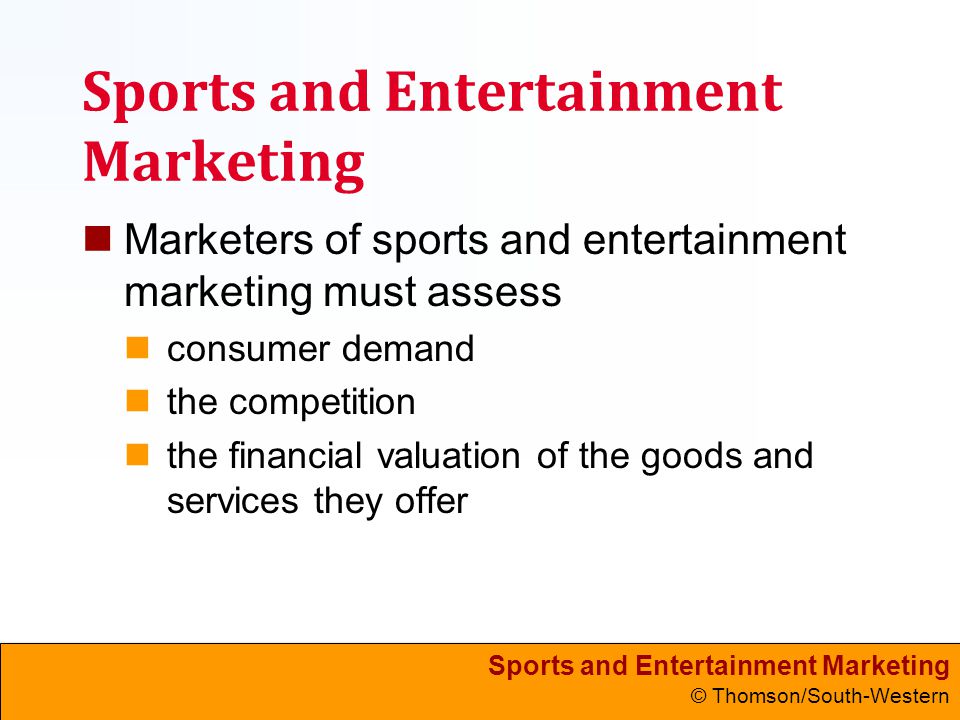 Sports and Entertainment Marketing © Thomson/South-Western Sports and Entertainment Marketing Marketers of sports and entertainment marketing must assess consumer demand the competition the financial valuation of the goods and services they offer