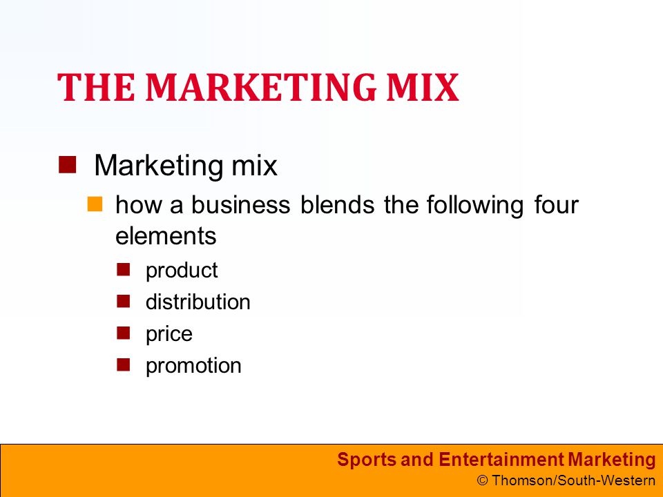 Sports and Entertainment Marketing © Thomson/South-Western THE MARKETING MIX Marketing mix how a business blends the following four elements product distribution price promotion