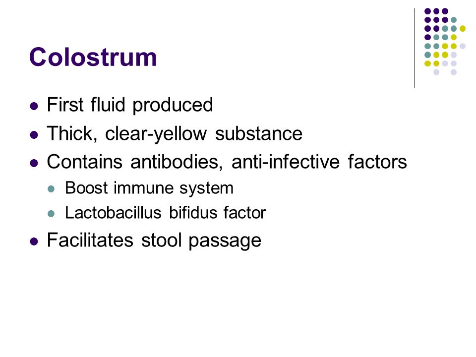 Colostrum First fluid produced Thick, clear-yellow substance Contains antibodies, anti-infective factors Boost immune system Lactobacillus bifidus factor Facilitates stool passage