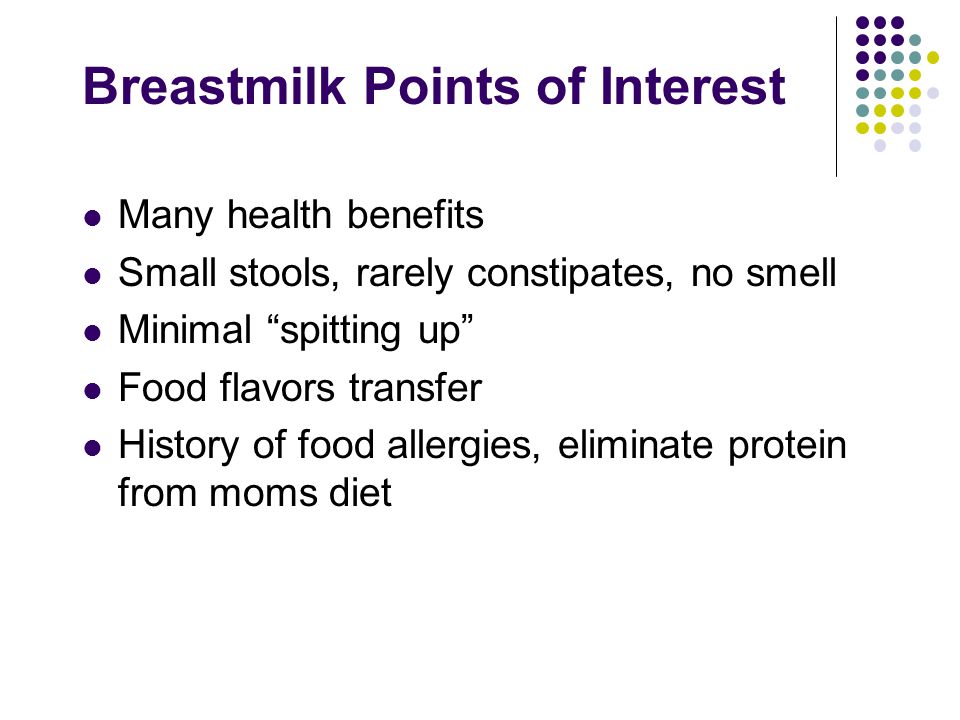 Breastmilk Points of Interest Many health benefits Small stools, rarely constipates, no smell Minimal spitting up Food flavors transfer History of food allergies, eliminate protein from moms diet