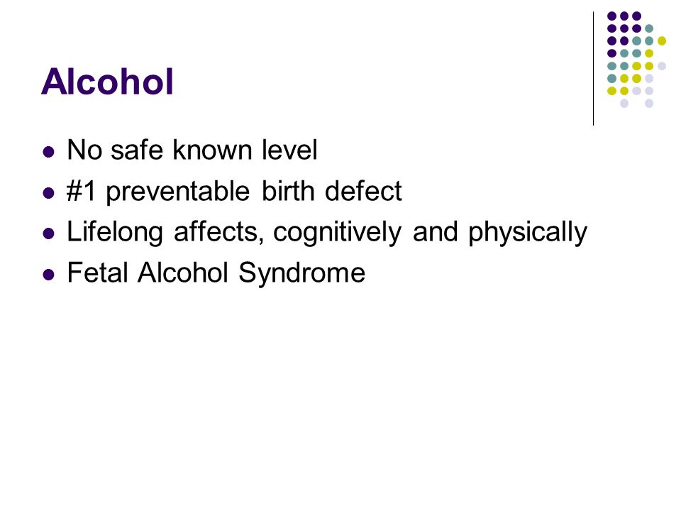 Alcohol No safe known level #1 preventable birth defect Lifelong affects, cognitively and physically Fetal Alcohol Syndrome