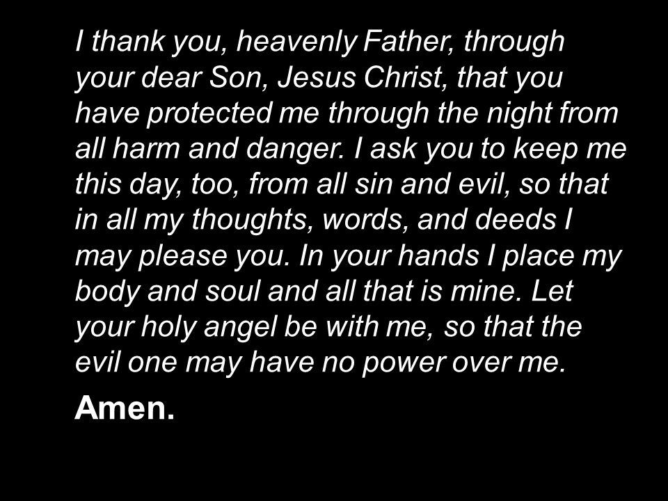I thank you, heavenly Father, through your dear Son, Jesus Christ, that you have protected me through the night from all harm and danger.
