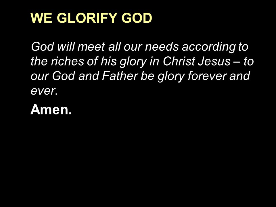 WE GLORIFY GOD God will meet all our needs according to the riches of his glory in Christ Jesus – to our God and Father be glory forever and ever.