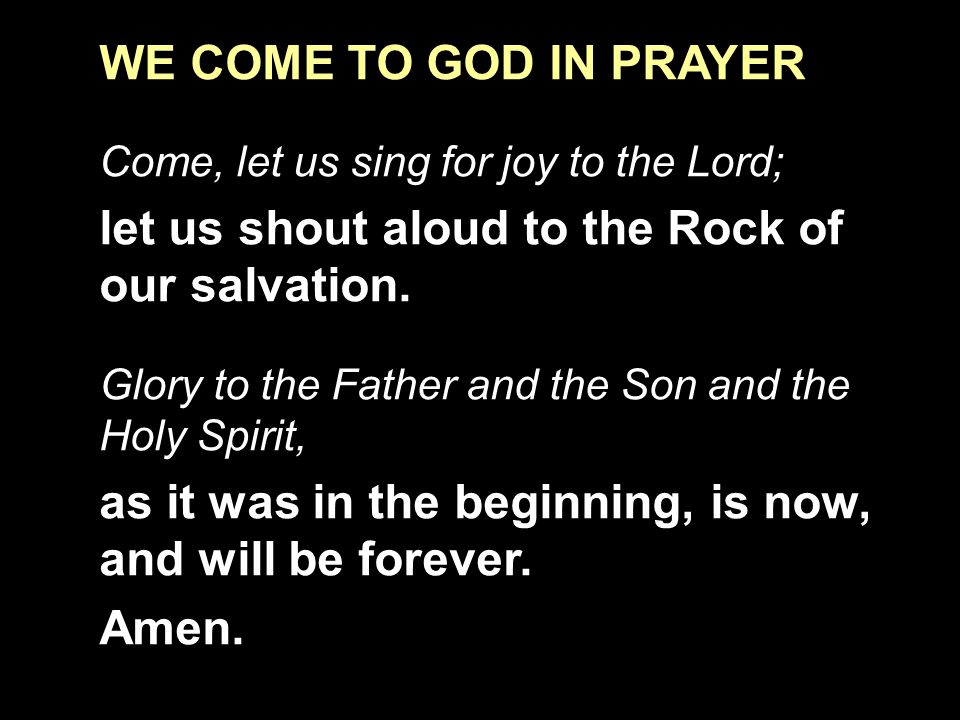 WE COME TO GOD IN PRAYER Come, let us sing for joy to the Lord; let us shout aloud to the Rock of our salvation.
