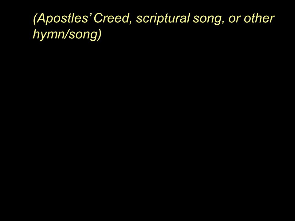(Apostles’ Creed, scriptural song, or other hymn/song)