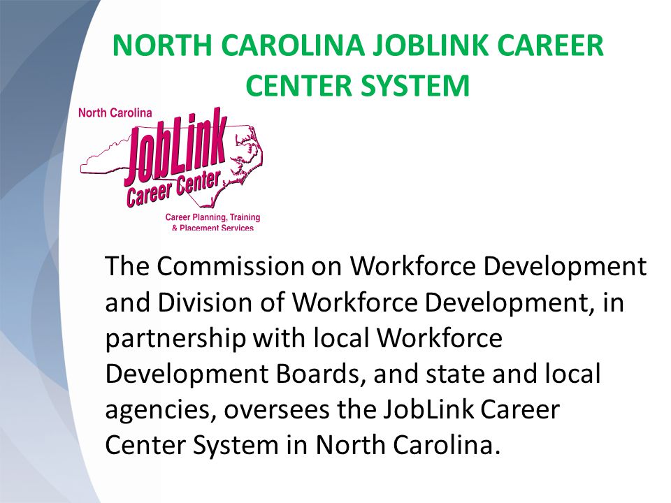 NORTH CAROLINA JOBLINK CAREER CENTER SYSTEM The Commission on Workforce Development and Division of Workforce Development, in partnership with local Workforce Development Boards, and state and local agencies, oversees the JobLink Career Center System in North Carolina.