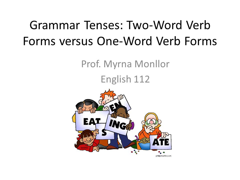 Grammar Tenses: Two-Word Verb Forms versus One-Word Verb Forms Prof. Myrna Monllor English 112