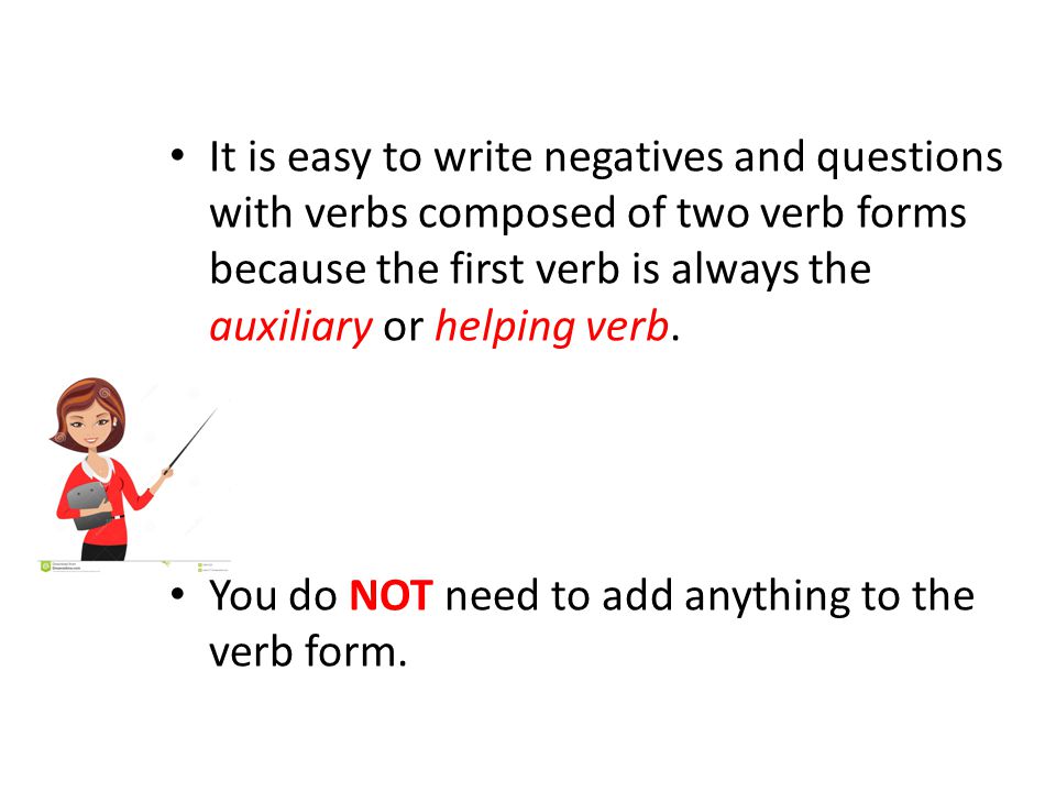 It is easy to write negatives and questions with verbs composed of two verb forms because the first verb is always the auxiliary or helping verb.