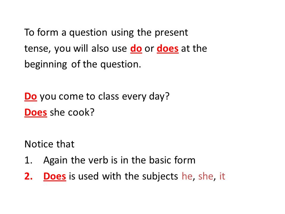 To form a question using the present tense, you will also use do or does at the beginning of the question.