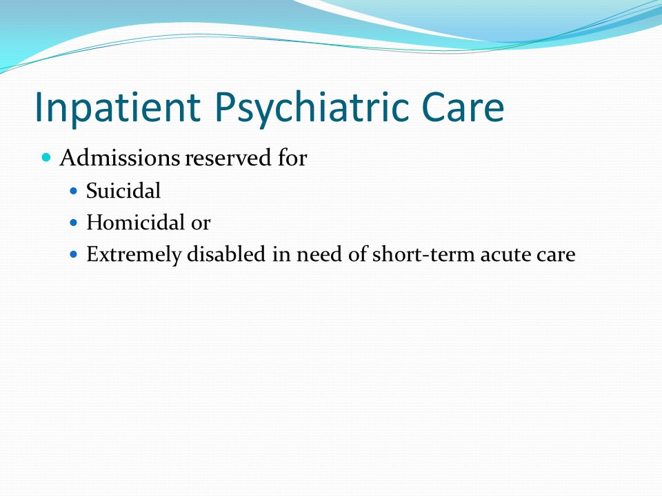 Inpatient Psychiatric Care Admissions reserved for Suicidal Homicidal or Extremely disabled in need of short-term acute care