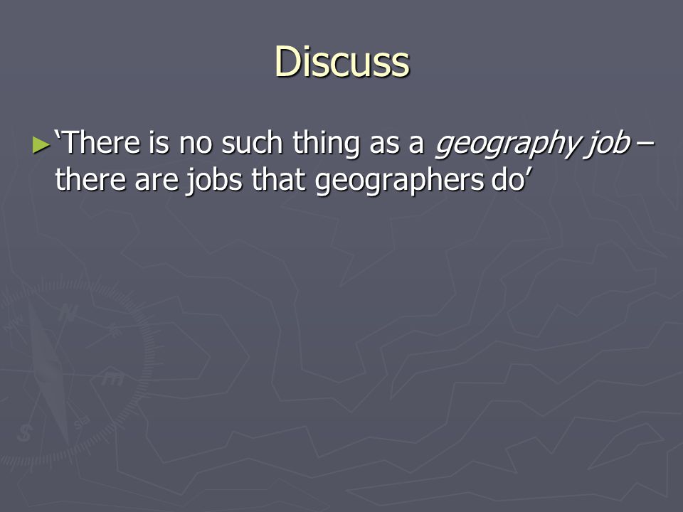Discuss ► ‘There is no such thing as a geography job – there are jobs that geographers do’