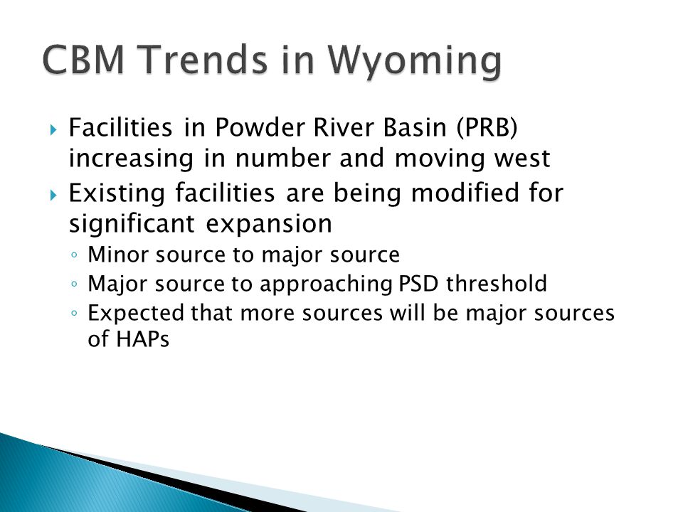  Facilities in Powder River Basin (PRB) increasing in number and moving west  Existing facilities are being modified for significant expansion ◦ Minor source to major source ◦ Major source to approaching PSD threshold ◦ Expected that more sources will be major sources of HAPs