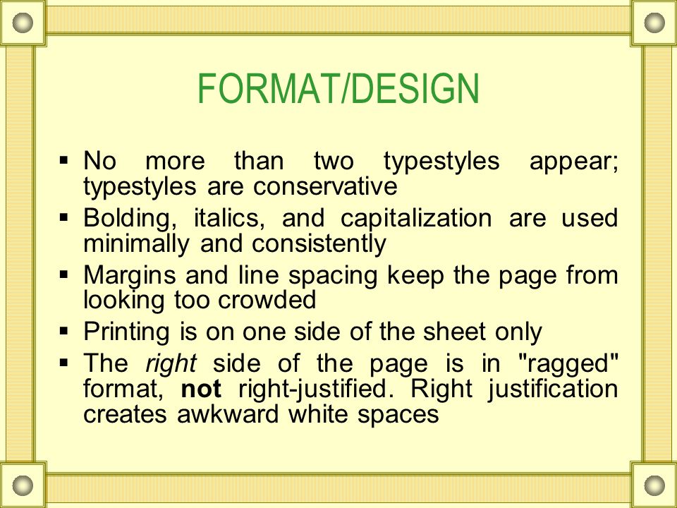 FORMAT/DESIGN  No more than two typestyles appear; typestyles are conservative  Bolding, italics, and capitalization are used minimally and consistently  Margins and line spacing keep the page from looking too crowded  Printing is on one side of the sheet only  The right side of the page is in ragged format, not right-justified.