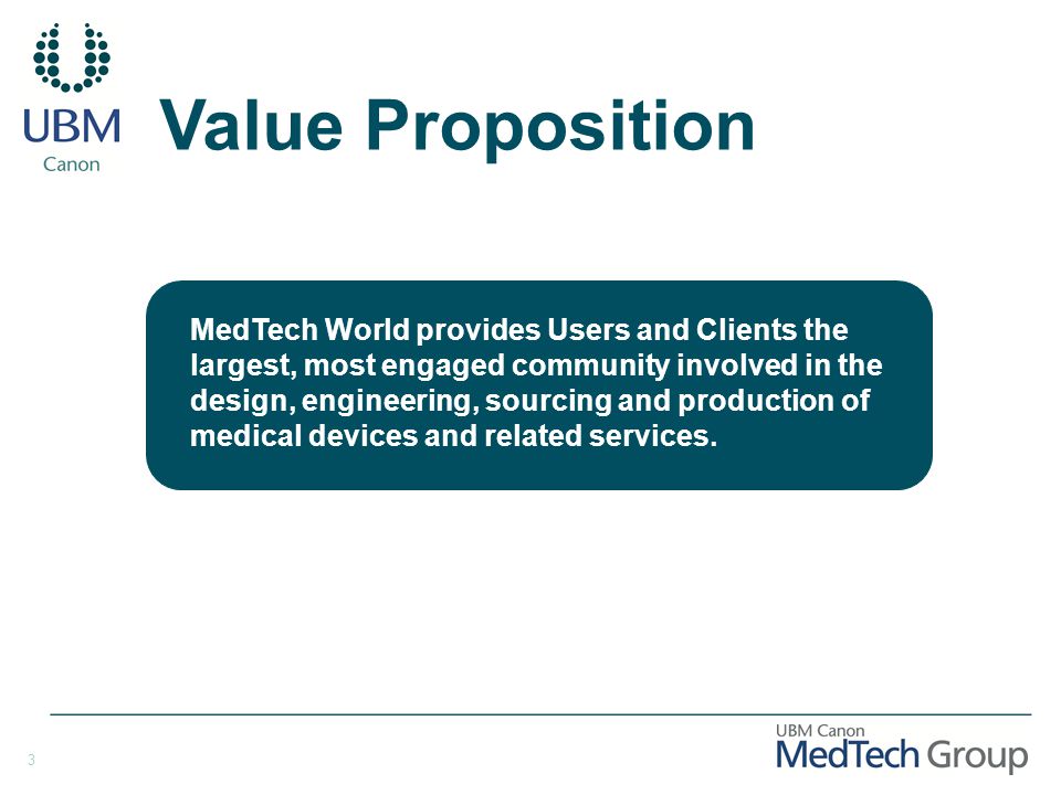 3 Value Proposition MedTech World provides Users and Clients the largest, most engaged community involved in the design, engineering, sourcing and production of medical devices and related services.