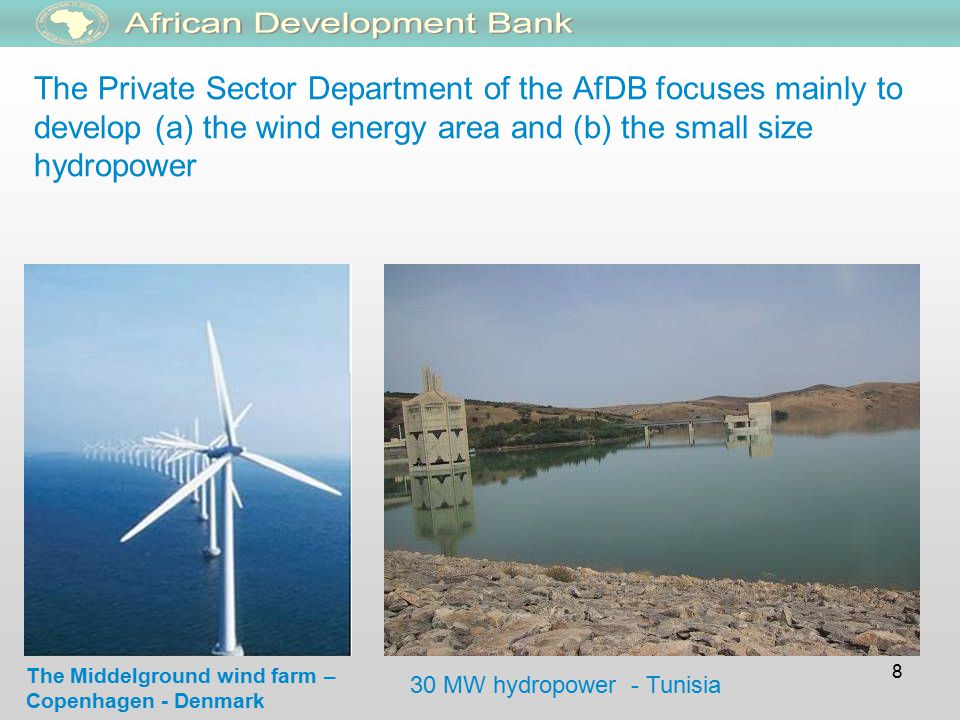 8 The Private Sector Department of the AfDB focuses mainly to develop (a) the wind energy area and (b) the small size hydropower The Middelground wind farm – Copenhagen - Denmark 30 MW hydropower - Tunisia