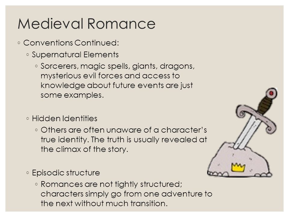 Medieval Romance ◦ Conventions Continued: ◦ Supernatural Elements ◦ Sorcerers, magic spells, giants, dragons, mysterious evil forces and access to knowledge about future events are just some examples.