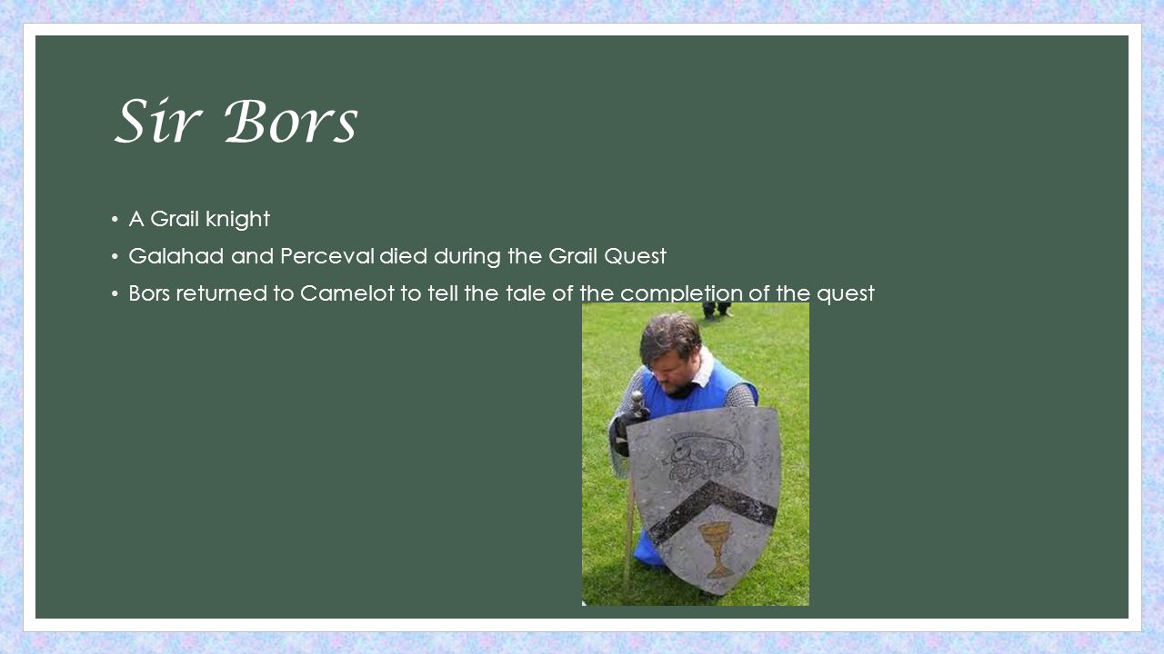Sir Bors A Grail knight Galahad and Perceval died during the Grail Quest Bors returned to Camelot to tell the tale of the completion of the quest