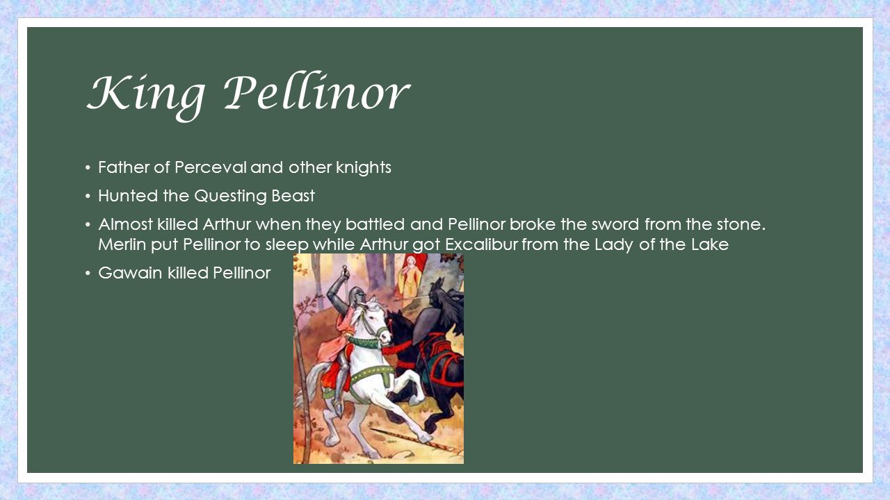 King Pellinor Father of Perceval and other knights Hunted the Questing Beast Almost killed Arthur when they battled and Pellinor broke the sword from the stone.