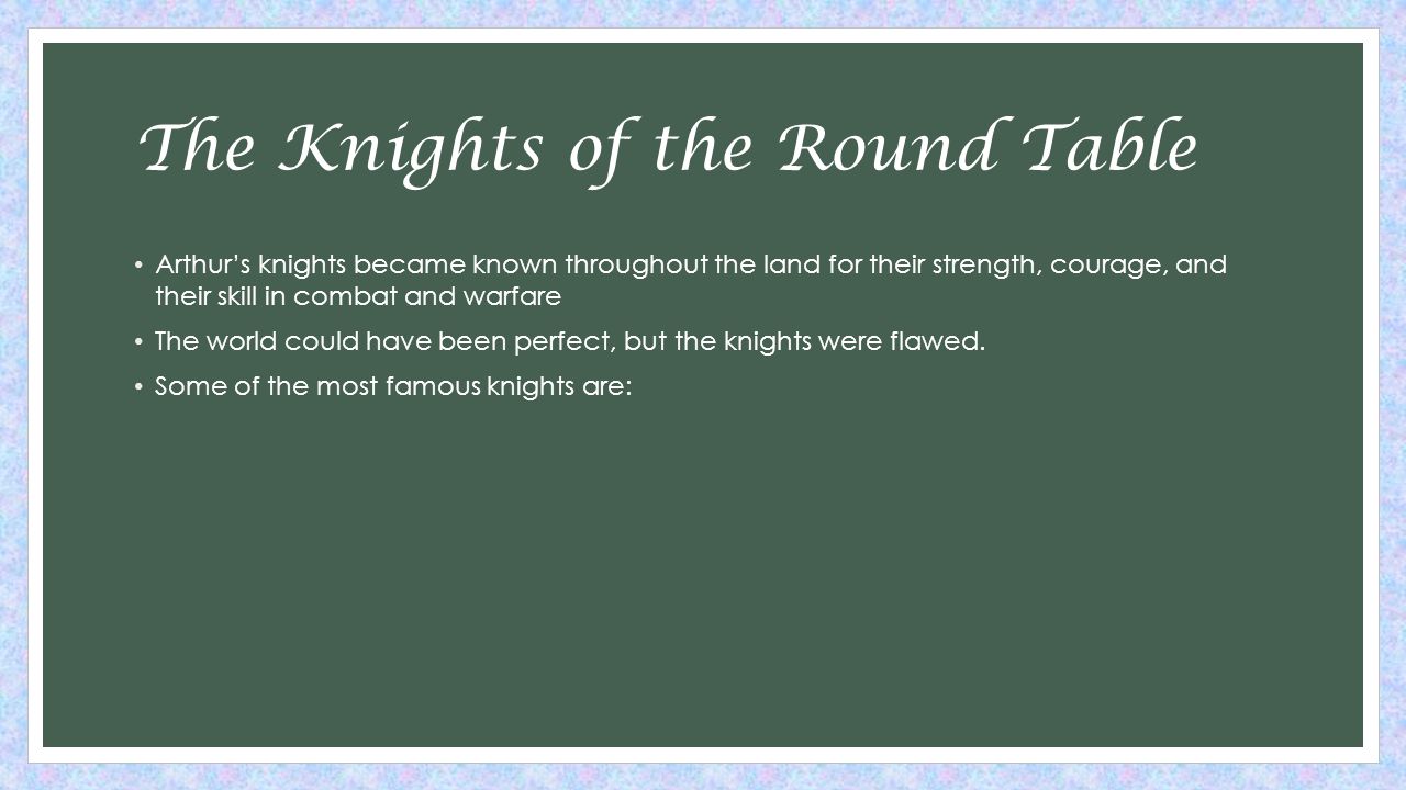 The Knights of the Round Table Arthur’s knights became known throughout the land for their strength, courage, and their skill in combat and warfare The world could have been perfect, but the knights were flawed.