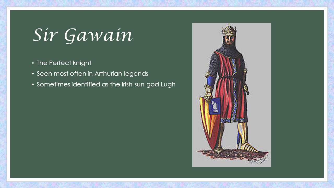 Sir Gawain The Perfect knight Seen most often in Arthurian legends Sometimes identified as the Irish sun god Lugh
