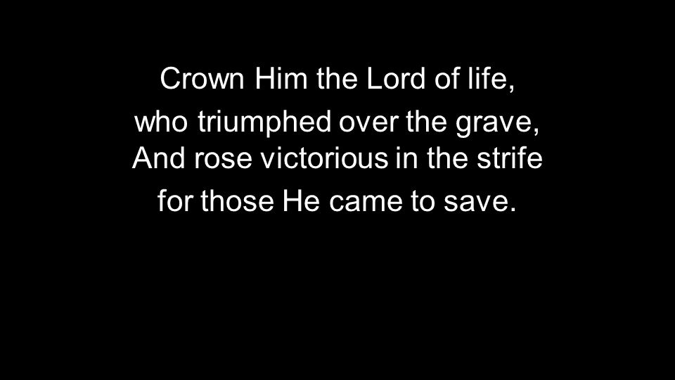 Crown Him the Lord of life, who triumphed over the grave, And rose victorious in the strife for those He came to save.