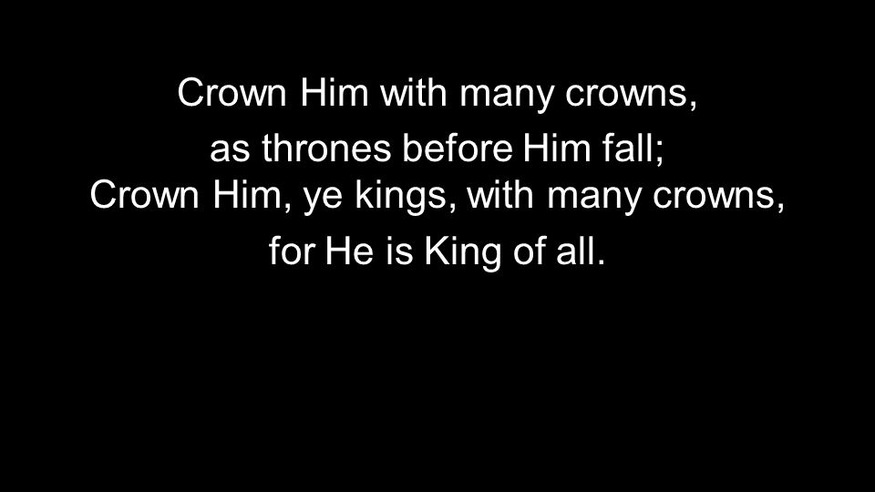 Crown Him with many crowns, as thrones before Him fall; Crown Him, ye kings, with many crowns, for He is King of all.