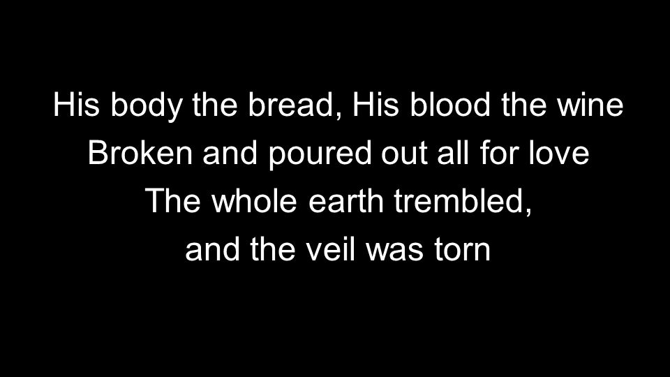 His body the bread, His blood the wine Broken and poured out all for love The whole earth trembled, and the veil was torn