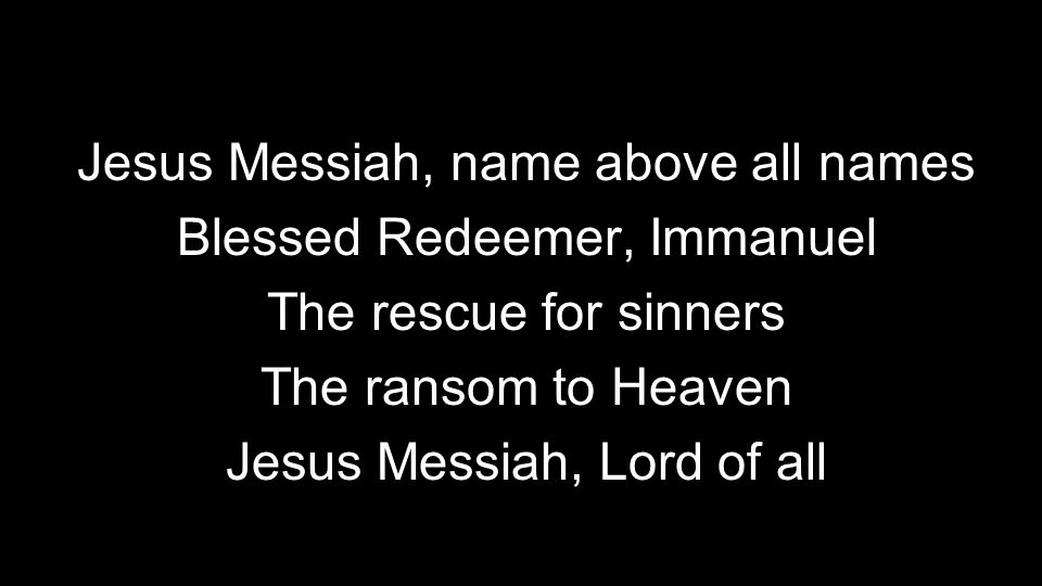 Jesus Messiah, name above all names Blessed Redeemer, Immanuel The rescue for sinners The ransom to Heaven Jesus Messiah, Lord of all