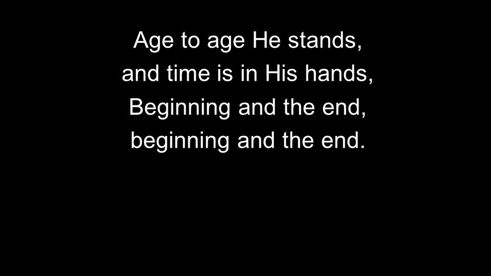 Age to age He stands, and time is in His hands, Beginning and the end, beginning and the end.