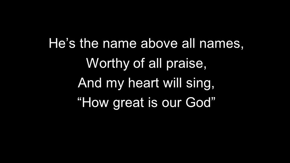 He’s the name above all names, Worthy of all praise, And my heart will sing, How great is our God