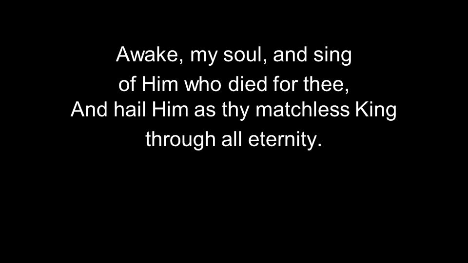 Awake, my soul, and sing of Him who died for thee, And hail Him as thy matchless King through all eternity.