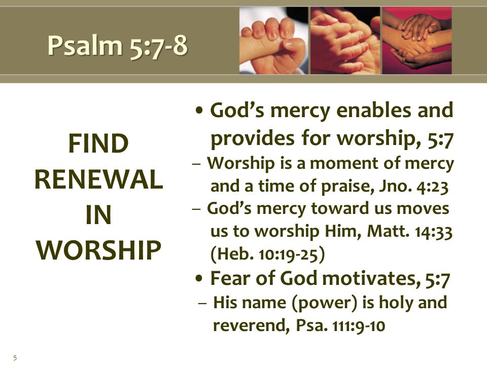 Psalm 5:7-8 God’s mercy enables and provides for worship, 5:7 –Worship is a moment of mercy and a time of praise, Jno.