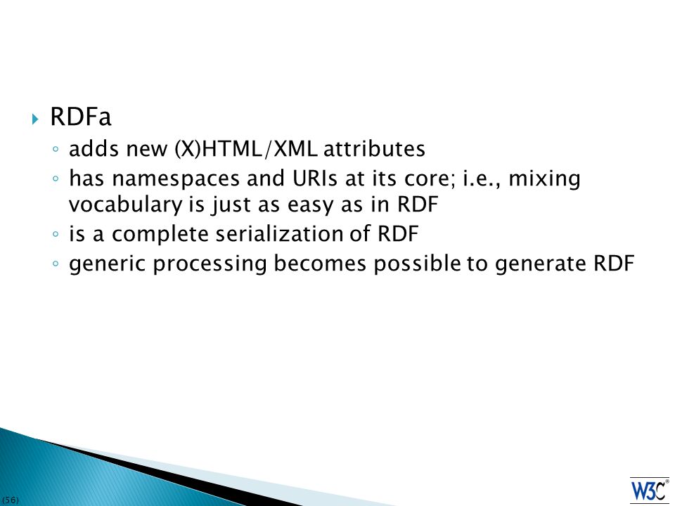 (56)  RDFa ◦ adds new (X)HTML/XML attributes ◦ has namespaces and URIs at its core; i.e., mixing vocabulary is just as easy as in RDF ◦ is a complete serialization of RDF ◦ generic processing becomes possible to generate RDF