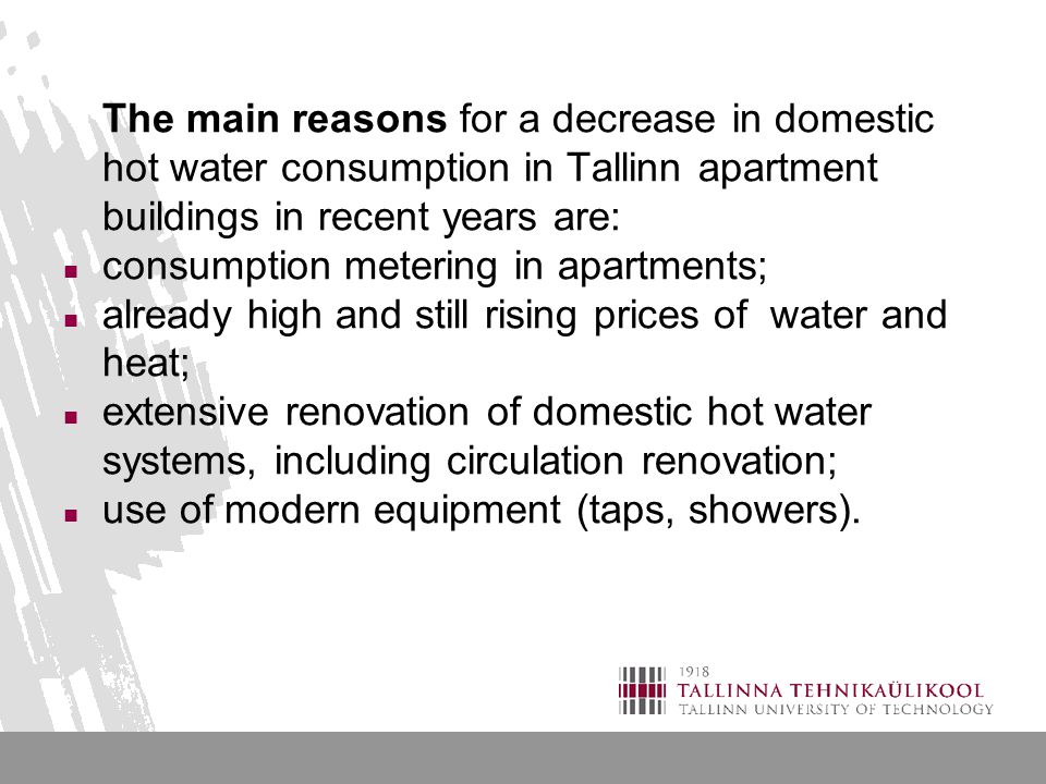 The main reasons for a decrease in domestic hot water consumption in Tallinn apartment buildings in recent years are: consumption metering in apartments; already high and still rising prices of water and heat; extensive renovation of domestic hot water systems, including circulation renovation; use of modern equipment (taps, showers).