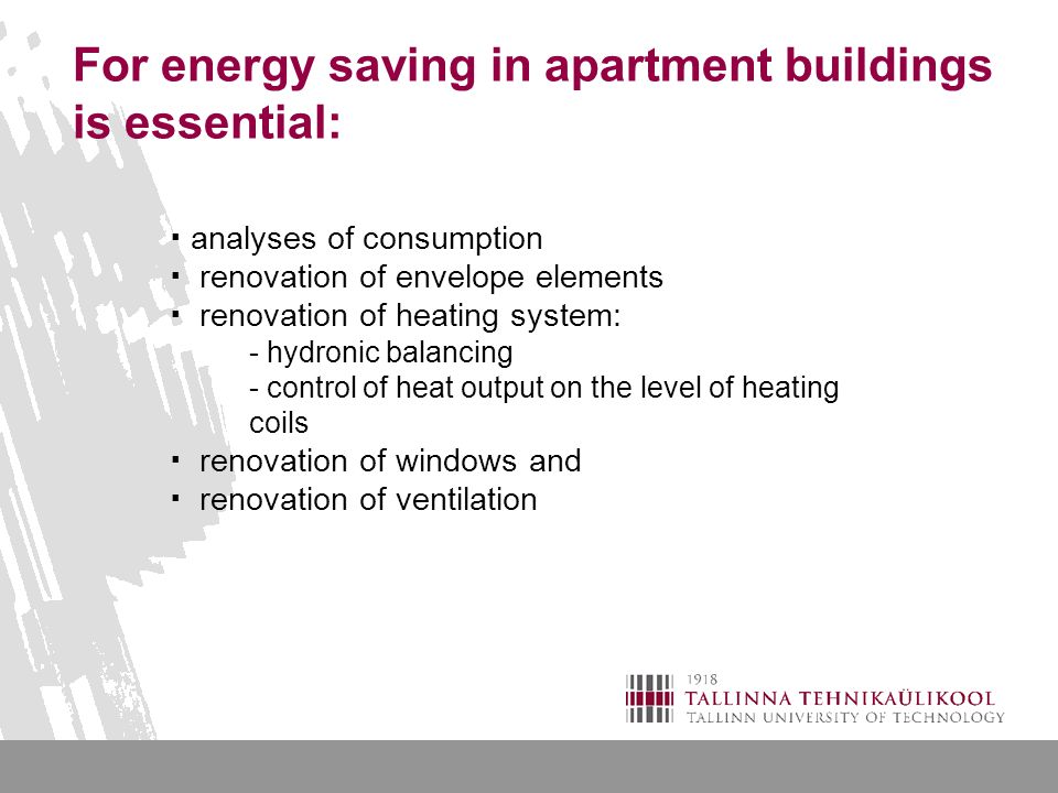 For energy saving in apartment buildings is essential:  analyses of consumption  renovation of envelope elements  renovation of heating system: - hydronic balancing - control of heat output on the level of heating coils  renovation of windows and  renovation of ventilation