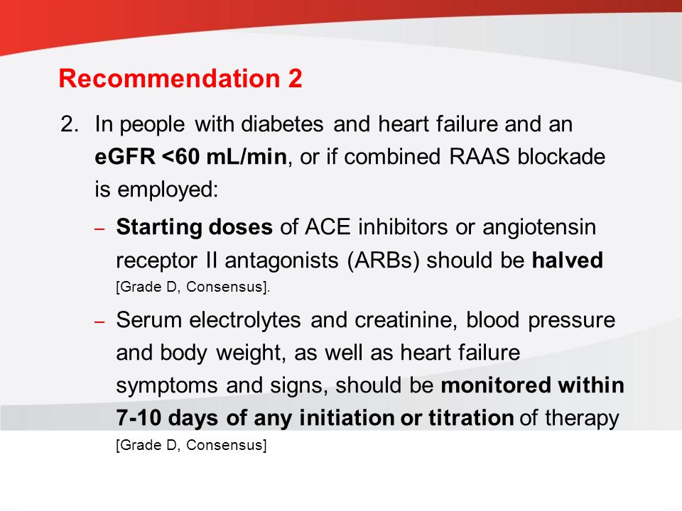 guidelines.diabetes.ca | BANTING ( ) | diabetes.ca Copyright © 2013 Canadian Diabetes Association 2.In people with diabetes and heart failure and an eGFR <60 mL/min, or if combined RAAS blockade is employed: – Starting doses of ACE inhibitors or angiotensin receptor II antagonists (ARBs) should be halved [Grade D, Consensus].