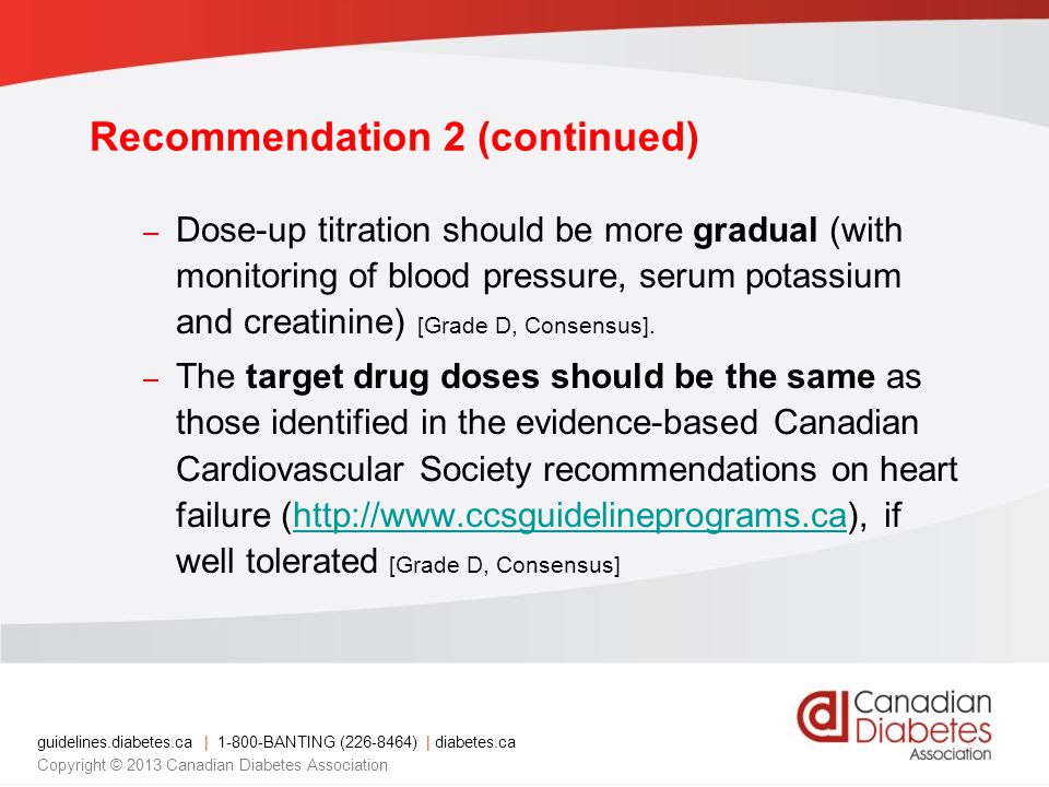 guidelines.diabetes.ca | BANTING ( ) | diabetes.ca Copyright © 2013 Canadian Diabetes Association – Dose-up titration should be more gradual (with monitoring of blood pressure, serum potassium and creatinine) [Grade D, Consensus].