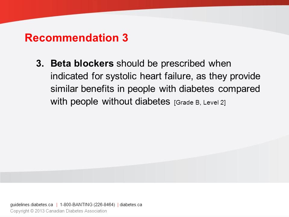guidelines.diabetes.ca | BANTING ( ) | diabetes.ca Copyright © 2013 Canadian Diabetes Association 3.Beta blockers should be prescribed when indicated for systolic heart failure, as they provide similar benefits in people with diabetes compared with people without diabetes [Grade B, Level 2] Recommendation 3