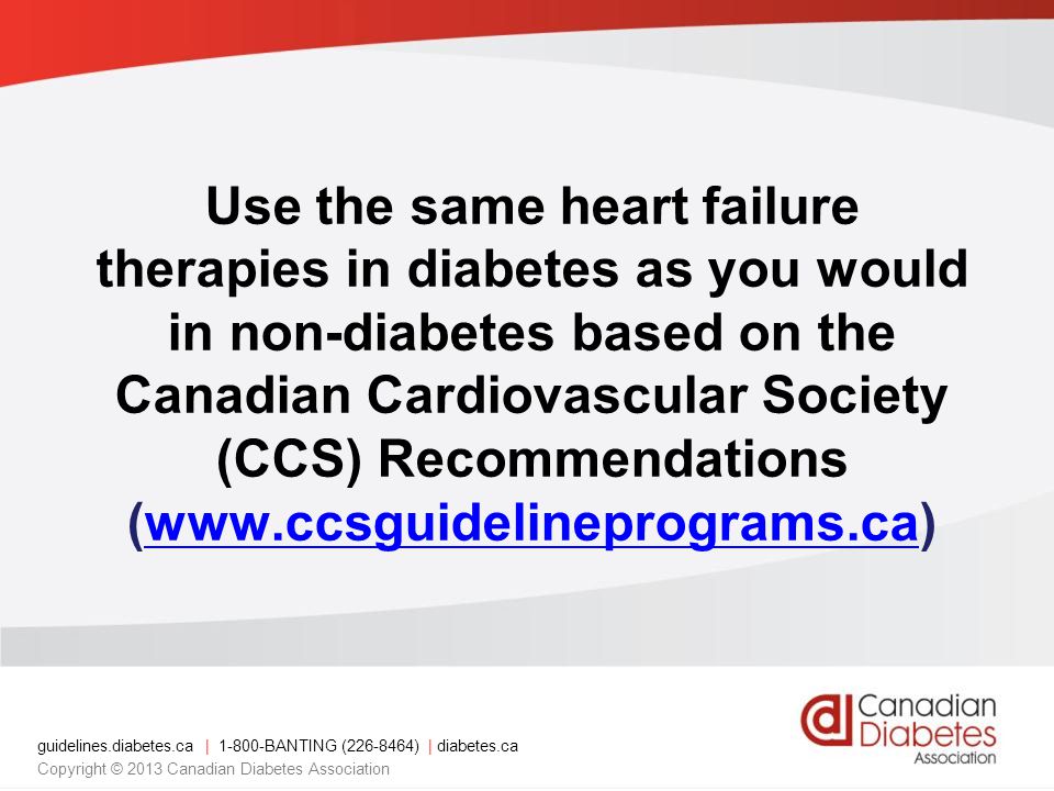 guidelines.diabetes.ca | BANTING ( ) | diabetes.ca Copyright © 2013 Canadian Diabetes Association Use the same heart failure therapies in diabetes as you would in non-diabetes based on the Canadian Cardiovascular Society (CCS) Recommendations (