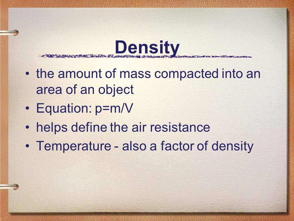 Density the amount of mass compacted into an area of an object Equation: p=m/V helps define the air resistance Temperature - also a factor of density