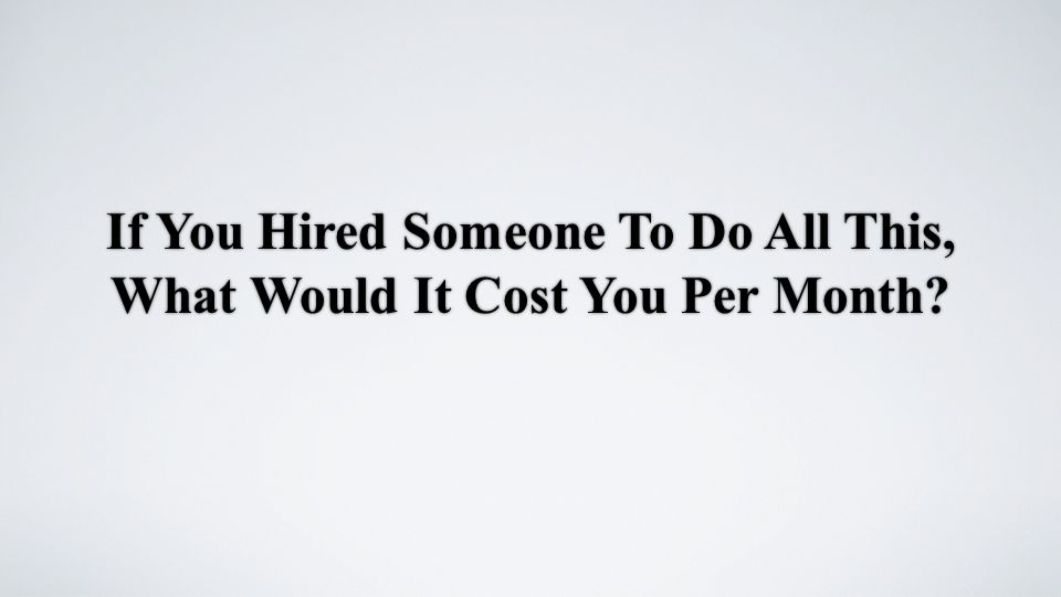 If You Hired Someone To Do All This, What Would It Cost You Per Month