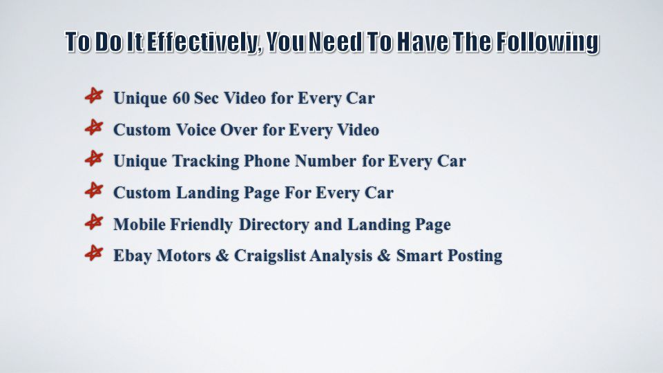 Unique 60 Sec Video for Every Car Unique 60 Sec Video for Every Car Custom Voice Over for Every Video Custom Voice Over for Every Video Unique Tracking Phone Number for Every Car Unique Tracking Phone Number for Every Car Custom Landing Page For Every Car Custom Landing Page For Every Car Mobile Friendly Directory and Landing Page Mobile Friendly Directory and Landing Page Ebay Motors & Craigslist Analysis & Smart Posting Ebay Motors & Craigslist Analysis & Smart Posting