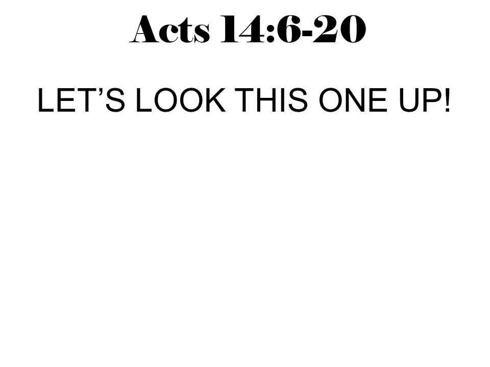 Acts 14:6-20 LET’S LOOK THIS ONE UP!