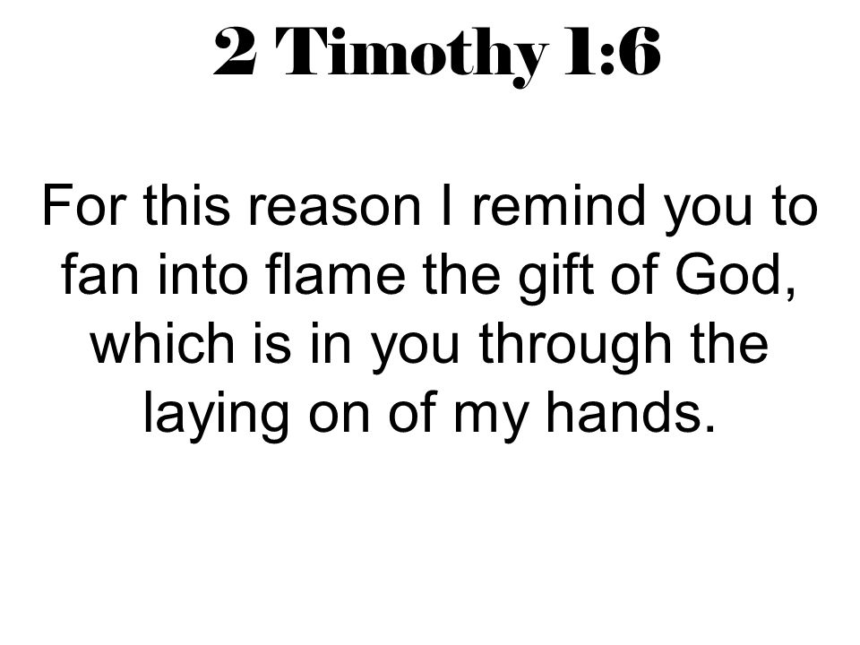 2 Timothy 1:6 For this reason I remind you to fan into flame the gift of God, which is in you through the laying on of my hands.