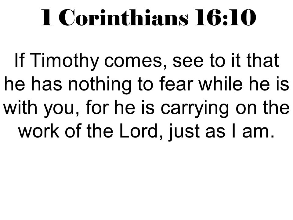 1 Corinthians 16:10 If Timothy comes, see to it that he has nothing to fear while he is with you, for he is carrying on the work of the Lord, just as I am.
